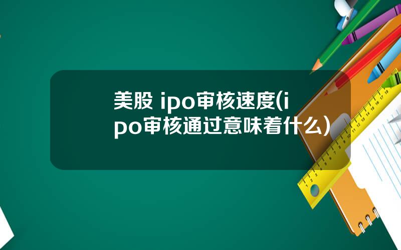 美股 ipo审核速度(ipo审核通过意味着什么)